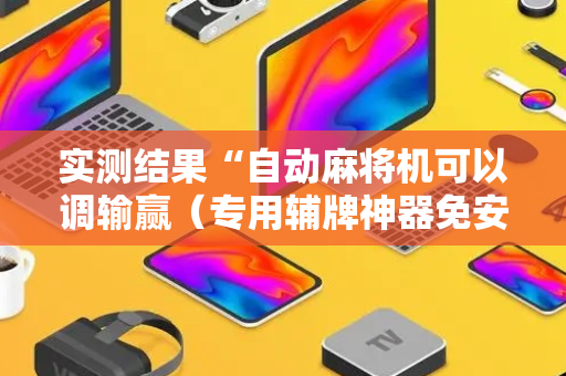 实测结果“自动麻将机可以调输赢（专用辅牌神器免安装）