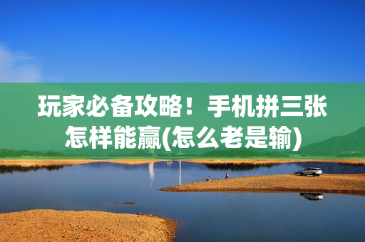 玩家必备攻略！手机拼三张怎样能赢(怎么老是输)