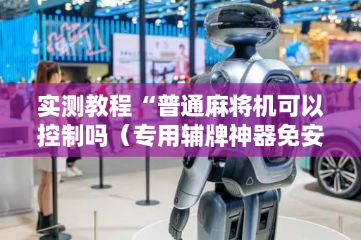 实测教程“普通麻将机可以控制吗（专用辅牌神器免安装）