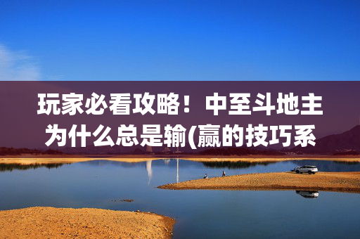 玩家必看攻略！中至斗地主为什么总是输(赢的技巧系统规律)