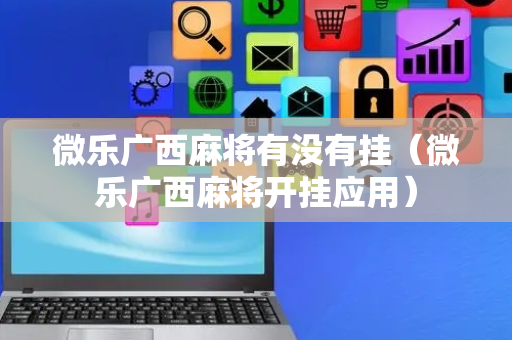 微乐广西麻将有没有挂（微乐广西麻将开挂应用）