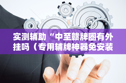 实测辅助“中至赣牌圈有外挂吗（专用辅牌神器免安装）