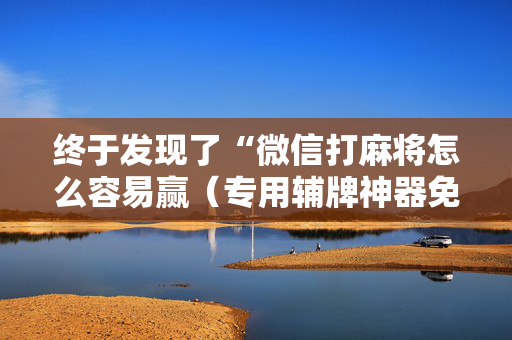 终于发现了“微信打麻将怎么容易赢（专用辅牌神器免安装）