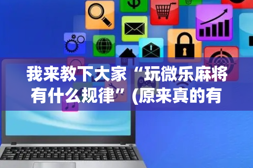 我来教下大家“玩微乐麻将有什么规律”(原来真的有挂)-抖音