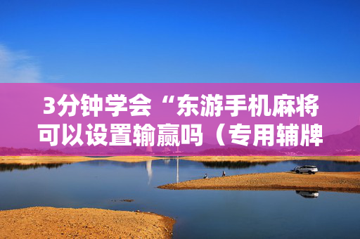 3分钟学会“东游手机麻将可以设置输赢吗（专用辅牌神器免安装）
