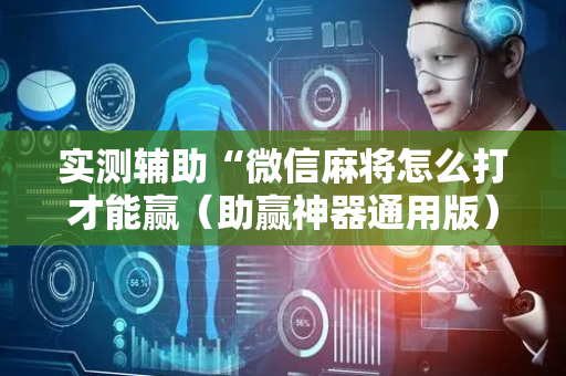 实测辅助“微信麻将怎么打才能赢（助赢神器通用版）
