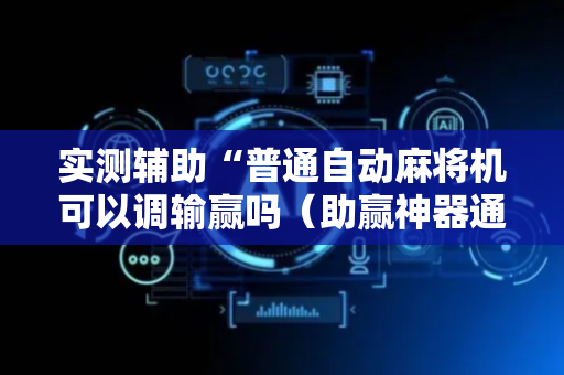 实测辅助“普通自动麻将机可以调输赢吗（助赢神器通用版）