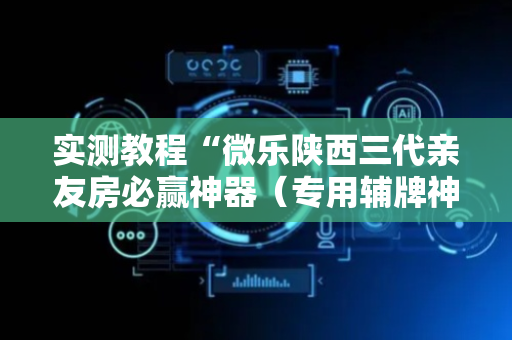 实测教程“微乐陕西三代亲友房必赢神器（专用辅牌神器免安装）