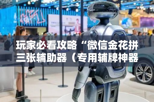 玩家必看攻略“微信金花拼三张辅助器（专用辅牌神器免安装）