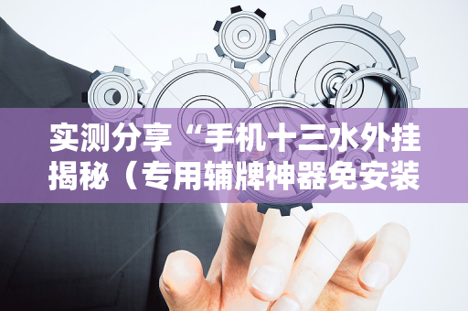实测分享“手机十三水外挂揭秘（专用辅牌神器免安装）