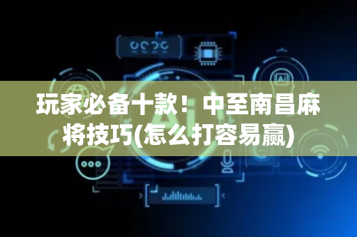 玩家必备十款！中至南昌麻将技巧(怎么打容易赢)