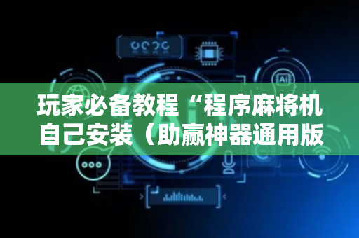 玩家必备教程“程序麻将机自己安装（助赢神器通用版）