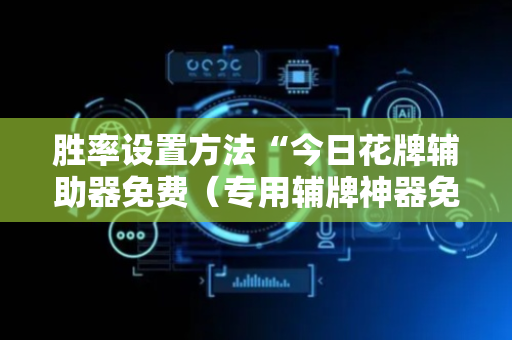 胜率设置方法“今日花牌辅助器免费（专用辅牌神器免安装）