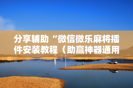 分享辅助“微信微乐麻将插件安装教程（助赢神器通用版）