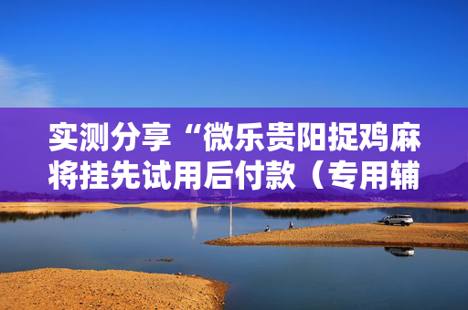 实测分享“微乐贵阳捉鸡麻将挂先试用后付款（专用辅牌神器免安装）