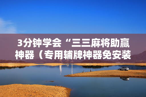 3分钟学会“三三麻将助赢神器（专用辅牌神器免安装）