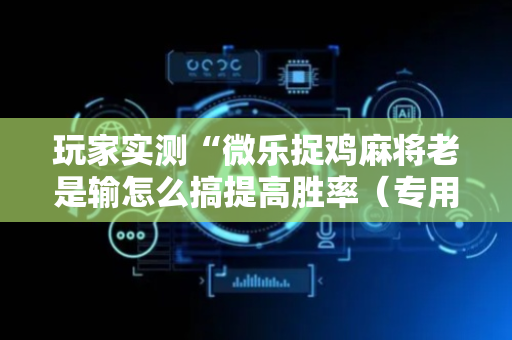 玩家实测“微乐捉鸡麻将老是输怎么搞提高胜率（专用辅牌神器免安装）