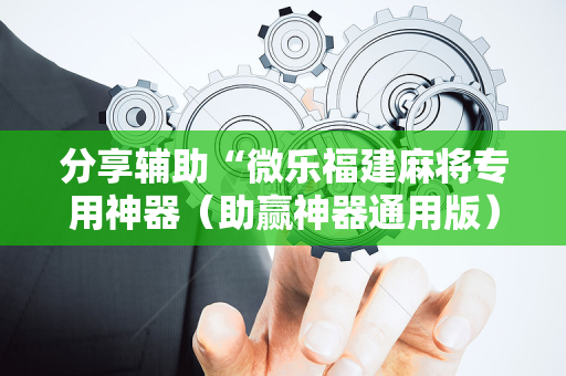 分享辅助“微乐福建麻将专用神器（助赢神器通用版）