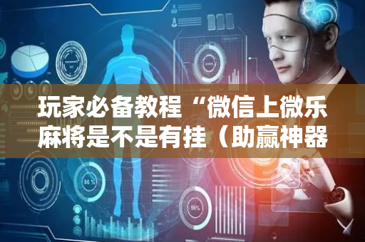 玩家必备教程“微信上微乐麻将是不是有挂（助赢神器通用版）