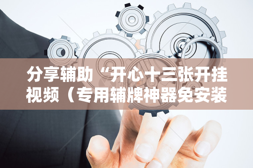 分享辅助“开心十三张开挂视频（专用辅牌神器免安装）