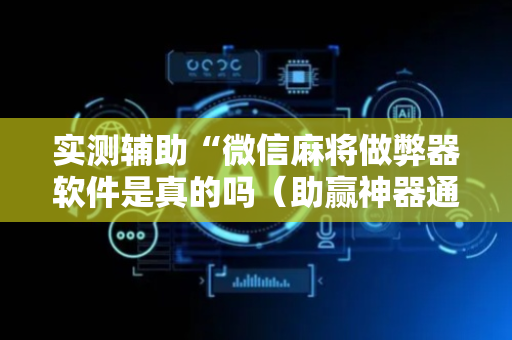 实测辅助“微信麻将做弊器软件是真的吗（助赢神器通用版）