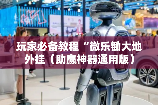 玩家必备教程“微乐锄大地外挂（助赢神器通用版）