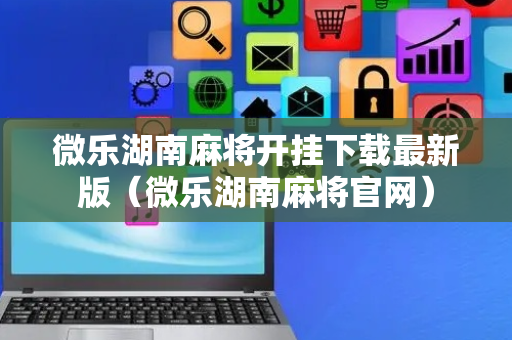 微乐湖南麻将开挂下载最新版（微乐湖南麻将官网）