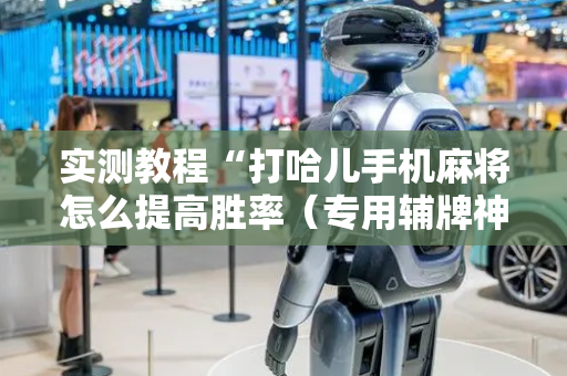 实测教程“打哈儿手机麻将怎么提高胜率（专用辅牌神器免安装）