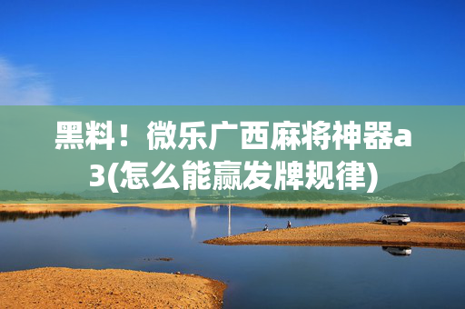 黑料！微乐广西麻将神器a3(怎么能赢发牌规律)