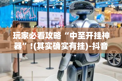 玩家必看攻略“中至开挂神器”!(其实确实有挂)-抖音