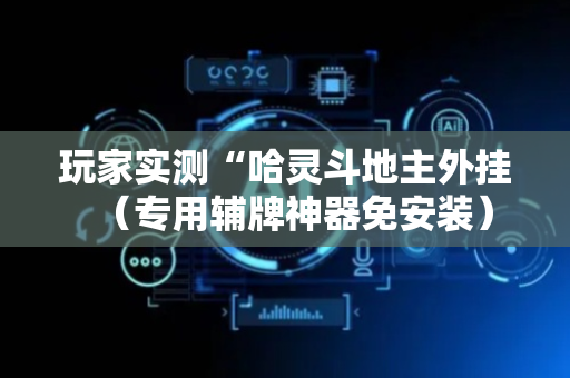 玩家实测“哈灵斗地主外挂（专用辅牌神器免安装）