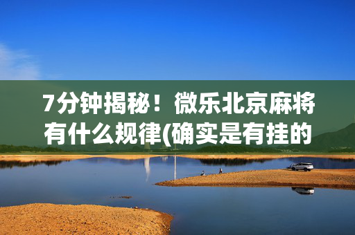 7分钟揭秘！微乐北京麻将有什么规律(确实是有挂的)