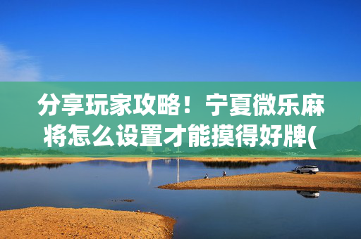 分享玩家攻略！宁夏微乐麻将怎么设置才能摸得好牌(真的确实是有挂)
