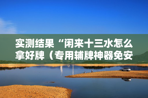 实测结果“闲来十三水怎么拿好牌（专用辅牌神器免安装）