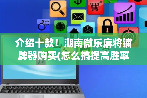 介绍十款！湖南微乐麻将铺牌器购买(怎么搞提高胜率)