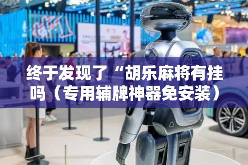 终于发现了“胡乐麻将有挂吗（专用辅牌神器免安装）
