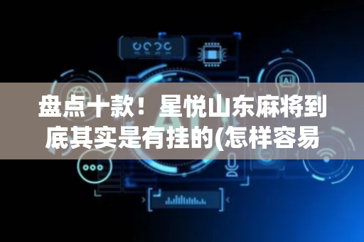 盘点十款！星悦山东麻将到底其实是有挂的(怎样容易赢)