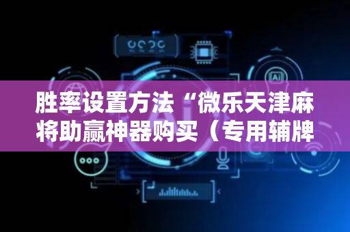 胜率设置方法“微乐天津麻将助赢神器购买（专用辅牌神器免安装）