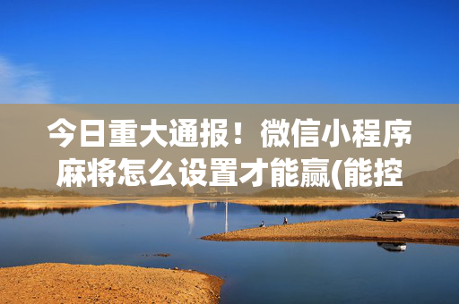 今日重大通报！微信小程序麻将怎么设置才能赢(能控制输赢吗)