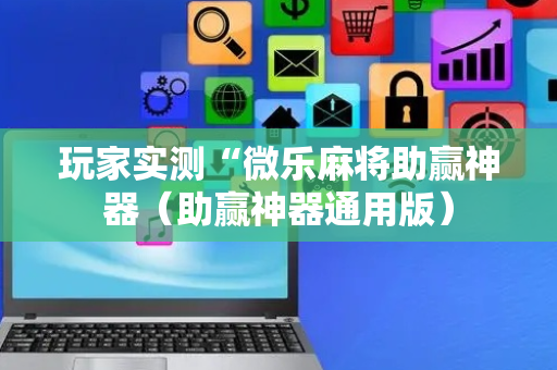 玩家实测“微乐麻将助赢神器（助赢神器通用版）