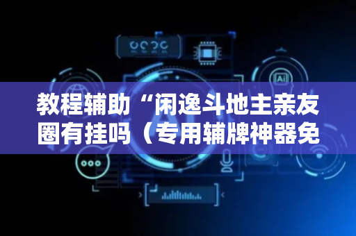 教程辅助“闲逸斗地主亲友圈有挂吗（专用辅牌神器免安装）