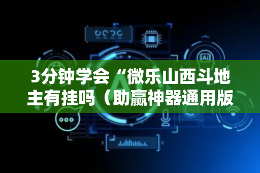 3分钟学会“微乐山西斗地主有挂吗（助赢神器通用版）