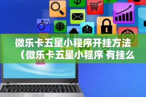 微乐卡五星小程序开挂方法（微乐卡五星小程序 有挂么）