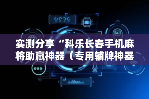 实测分享“科乐长春手机麻将助赢神器（专用辅牌神器免安装）