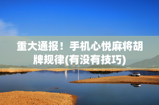 重大通报！手机心悦麻将胡牌规律(有没有技巧)