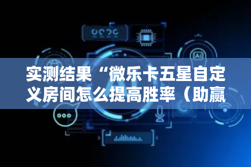 实测结果“微乐卡五星自定义房间怎么提高胜率（助赢神器通用版）