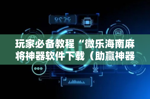 玩家必备教程“微乐海南麻将神器软件下载（助赢神器通用版）