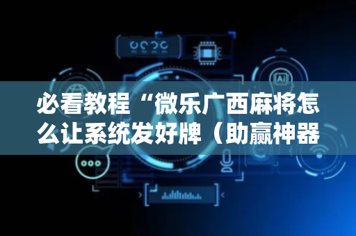 必看教程“微乐广西麻将怎么让系统发好牌（助赢神器通用版）