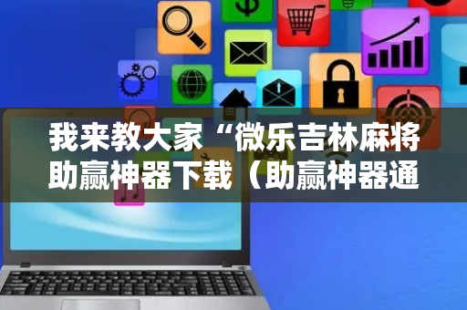 我来教大家“微乐吉林麻将助赢神器下载（助赢神器通用版）