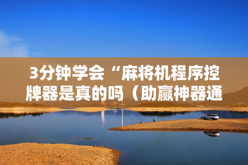 3分钟学会“麻将机程序控牌器是真的吗（助赢神器通用版）